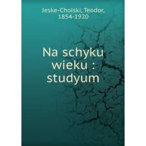 Na schyku wieku  studyum Teodor, 1854 1920 Jeske Choiski  