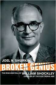 Broken Genius The Rise and Fall of William Shockley, Creator of the 