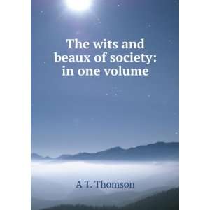  The wits and beaux of society in one volume A T. Thomson 