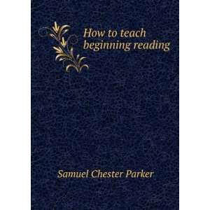 How to teach beginning reading Samuel Chester Parker 