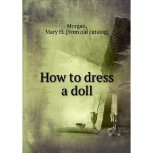    How to dress a doll Mary H. [from old catalog] Morgan Books