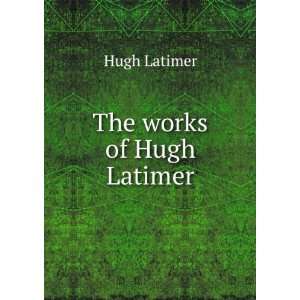  The works of Hugh Latimer Hugh Latimer Books